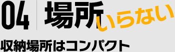 04|場所いらない 収納場所はコンパクト