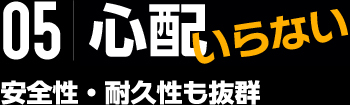 05|心配いらない 安全性・耐久性も抜群